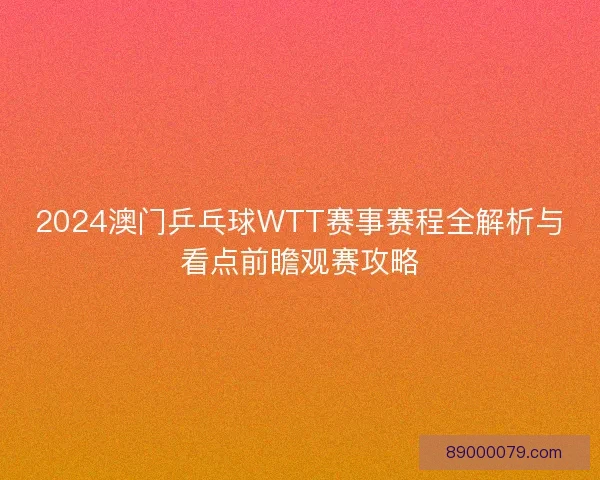 2024澳门乒乓球WTT赛事赛程全解析与看点前瞻观赛攻略