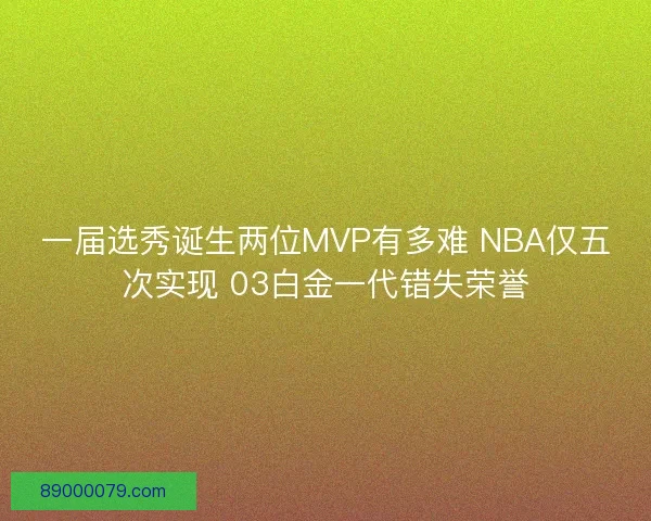 一届选秀诞生两位MVP有多难 NBA仅五次实现 03白金一代错失荣誉
