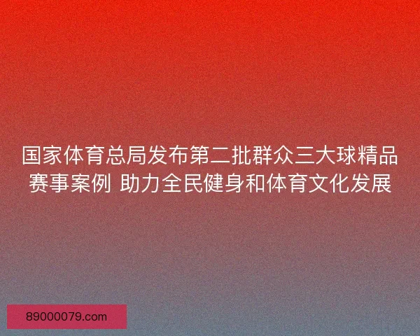 国家体育总局发布第二批群众三大球精品赛事案例 助力全民健身和体育文化发展