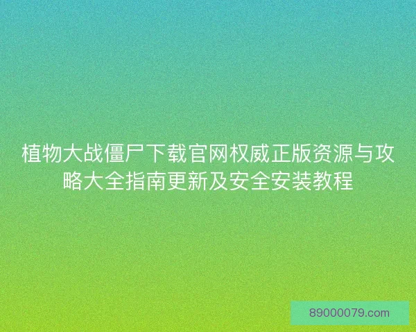 植物大战僵尸下载官网权威正版资源与攻略大全指南更新及安全安装教程