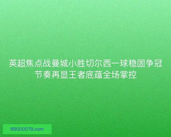 英超焦点战曼城小胜切尔西一球稳固争冠节奏再显王者底蕴全场掌控