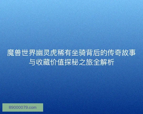 魔兽世界幽灵虎稀有坐骑背后的传奇故事与收藏价值探秘之旅全解析
