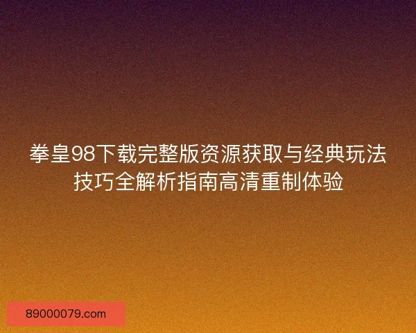拳皇98下载完整版资源获取与经典玩法技巧全解析指南高清重制体验